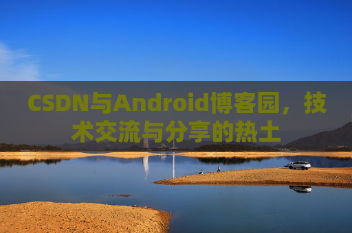 CSDN与Android博客园,技术交流与分享的热土