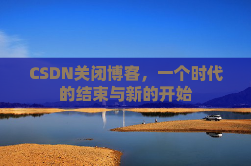 CSDN关闭博客，一个时代的结束与新的开始